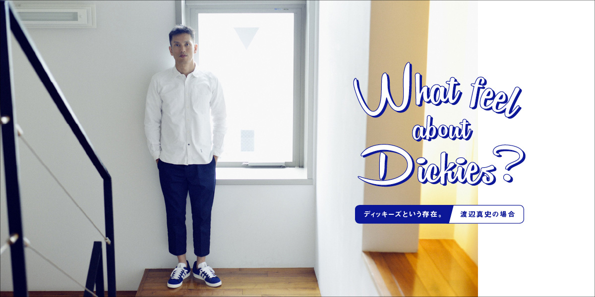 What feel about Dickies? ディッキーズという存在。 渡辺真史の場合