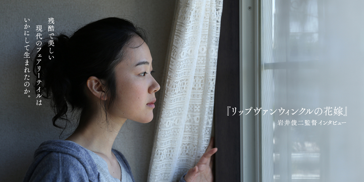 『リップヴァンウィンクルの花嫁』岩井俊二監督インタビュー 残酷で美しい現代のフェアリーテイルはいかにして生まれたのか。   