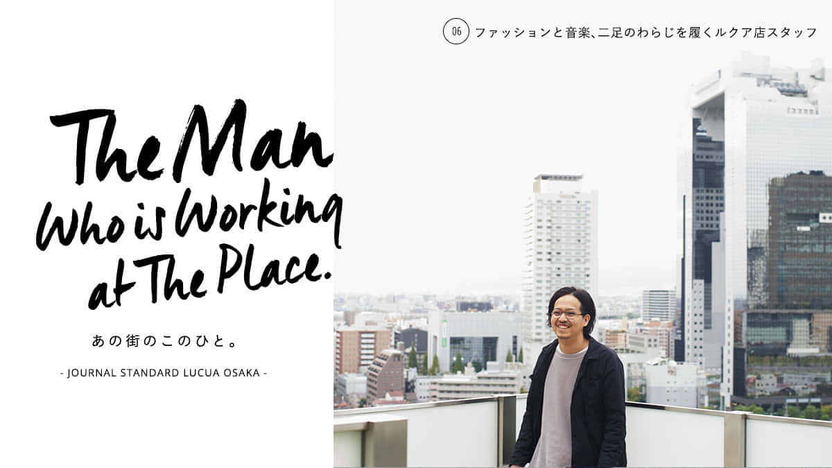 The Man who is working at The Place. あの街のこのひと。 – JOURNAL STANDARD LUCUA OSAKA –